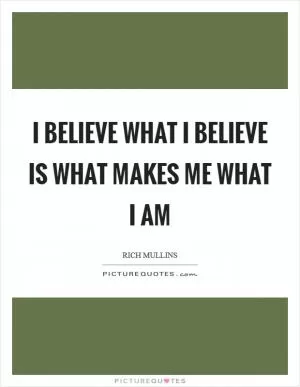 I believe what I believe is what makes me what I am Picture Quote #1