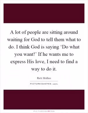 A lot of people are sitting around waiting for God to tell them what to do. I think God is saying ‘Do what you want!’ If he wants me to express His love, I need to find a way to do it Picture Quote #1