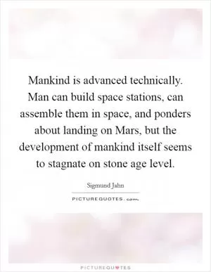 Mankind is advanced technically. Man can build space stations, can assemble them in space, and ponders about landing on Mars, but the development of mankind itself seems to stagnate on stone age level Picture Quote #1