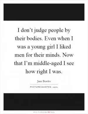 I don’t judge people by their bodies. Even when I was a young girl I liked men for their minds. Now that I’m middle-aged I see how right I was Picture Quote #1