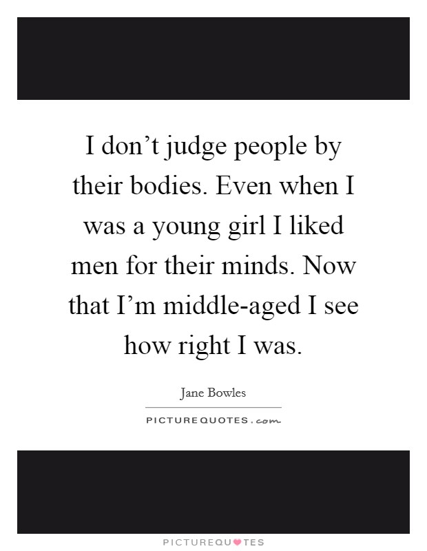 I don't judge people by their bodies. Even when I was a young girl I liked men for their minds. Now that I'm middle-aged I see how right I was Picture Quote #1