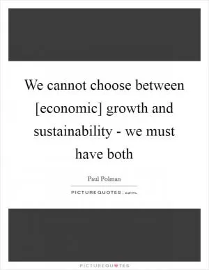 We cannot choose between [economic] growth and sustainability - we must have both Picture Quote #1