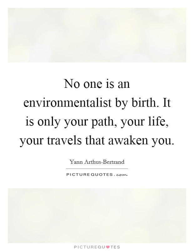 No one is an environmentalist by birth. It is only your path, your life, your travels that awaken you Picture Quote #1