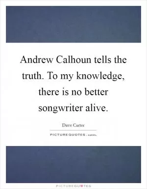 Andrew Calhoun tells the truth. To my knowledge, there is no better songwriter alive Picture Quote #1