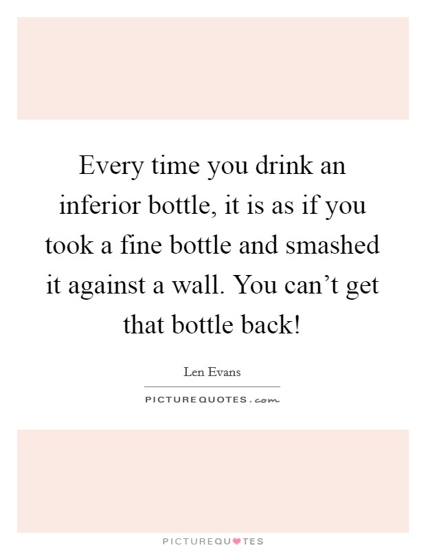 Every time you drink an inferior bottle, it is as if you took a fine bottle and smashed it against a wall. You can't get that bottle back! Picture Quote #1