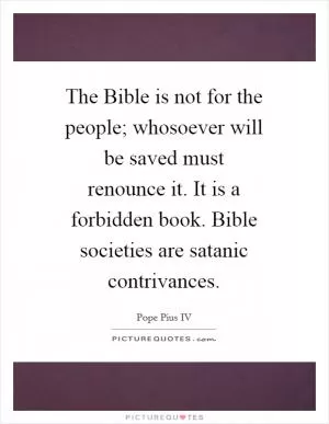 The Bible is not for the people; whosoever will be saved must renounce it. It is a forbidden book. Bible societies are satanic contrivances Picture Quote #1