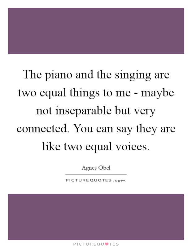 The piano and the singing are two equal things to me - maybe not inseparable but very connected. You can say they are like two equal voices Picture Quote #1
