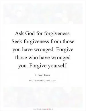 Ask God for forgiveness. Seek forgiveness from those you have wronged. Forgive those who have wronged you. Forgive yourself Picture Quote #1
