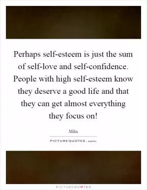 Perhaps self-esteem is just the sum of self-love and self-confidence. People with high self-esteem know they deserve a good life and that they can get almost everything they focus on! Picture Quote #1