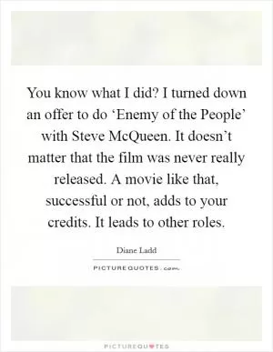 You know what I did? I turned down an offer to do ‘Enemy of the People’ with Steve McQueen. It doesn’t matter that the film was never really released. A movie like that, successful or not, adds to your credits. It leads to other roles Picture Quote #1