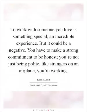To work with someone you love is something special, an incredible experience. But it could be a negative. You have to make a strong commitment to be honest; you’re not just being polite, like strangers on an airplane; you’re working Picture Quote #1