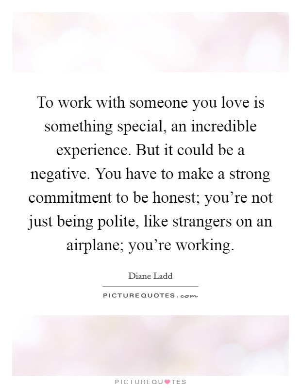 To work with someone you love is something special, an incredible experience. But it could be a negative. You have to make a strong commitment to be honest; you're not just being polite, like strangers on an airplane; you're working Picture Quote #1