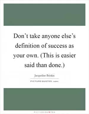Don’t take anyone else’s definition of success as your own. (This is easier said than done.) Picture Quote #1