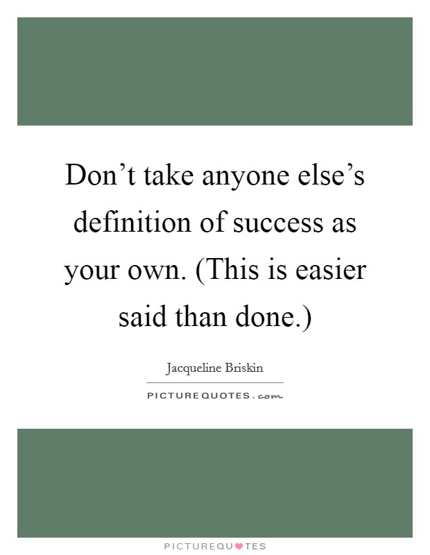 Don't take anyone else's definition of success as your own. (This is easier said than done.) Picture Quote #1