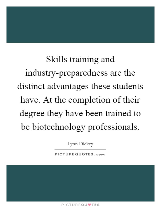 Skills training and industry-preparedness are the distinct advantages these students have. At the completion of their degree they have been trained to be biotechnology professionals Picture Quote #1