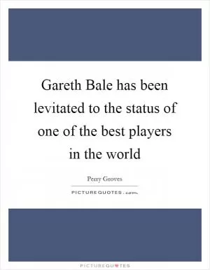 Gareth Bale has been levitated to the status of one of the best players in the world Picture Quote #1