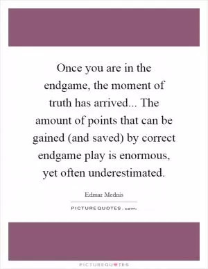 Once you are in the endgame, the moment of truth has arrived... The amount of points that can be gained (and saved) by correct endgame play is enormous, yet often underestimated Picture Quote #1