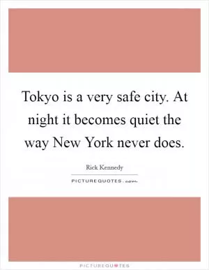 Tokyo is a very safe city. At night it becomes quiet the way New York never does Picture Quote #1