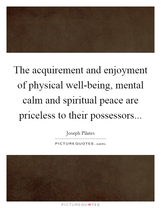 The acquirement and enjoyment of physical well-being, mental calm and spiritual peace are priceless to their possessors Picture Quote #1