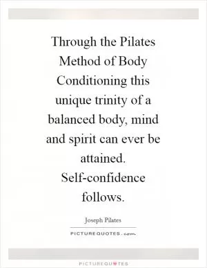 Through the Pilates Method of Body Conditioning this unique trinity of a balanced body, mind and spirit can ever be attained. Self-confidence follows Picture Quote #1