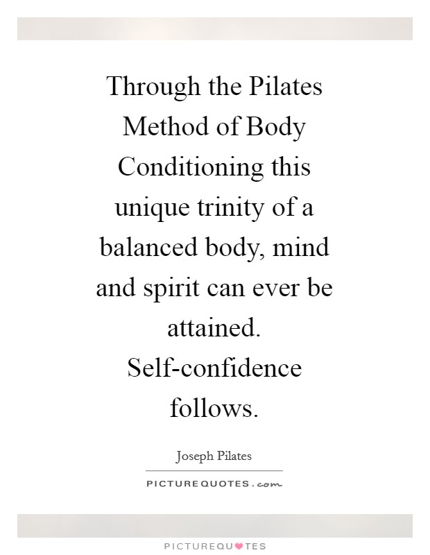 Through the Pilates Method of Body Conditioning this unique trinity of a balanced body, mind and spirit can ever be attained. Self-confidence follows Picture Quote #1