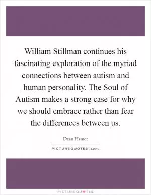 William Stillman continues his fascinating exploration of the myriad connections between autism and human personality. The Soul of Autism makes a strong case for why we should embrace rather than fear the differences between us Picture Quote #1
