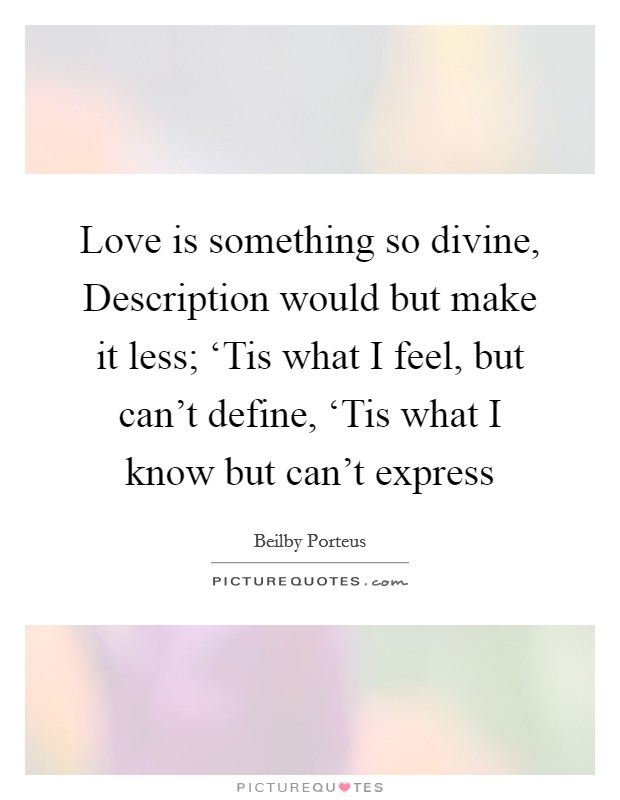 Love is something so divine, Description would but make it less; ‘Tis what I feel, but can't define, ‘Tis what I know but can't express Picture Quote #1