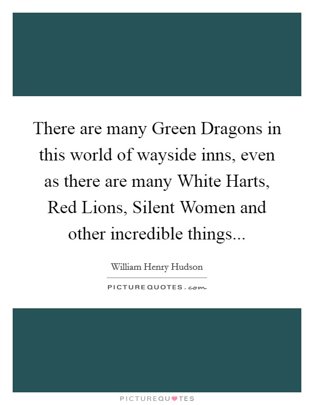 There are many Green Dragons in this world of wayside inns, even as there are many White Harts, Red Lions, Silent Women and other incredible things Picture Quote #1