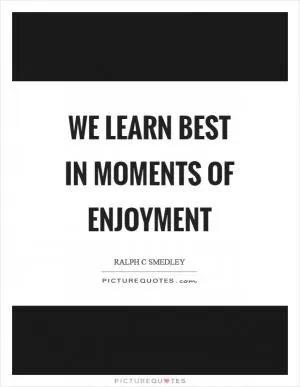 We learn best in moments of enjoyment Picture Quote #1