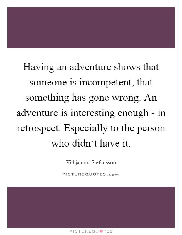 Having an adventure shows that someone is incompetent, that something has gone wrong. An adventure is interesting enough - in retrospect. Especially to the person who didn't have it Picture Quote #1