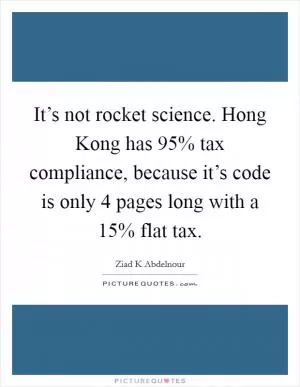 It’s not rocket science. Hong Kong has 95% tax compliance, because it’s code is only 4 pages long with a 15% flat tax Picture Quote #1