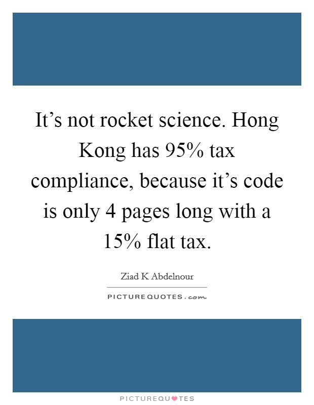 It's not rocket science. Hong Kong has 95% tax compliance, because it's code is only 4 pages long with a 15% flat tax Picture Quote #1