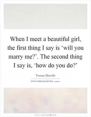 When I meet a beautiful girl, the first thing I say is ‘will you marry me?’. The second thing I say is, ‘how do you do?’ Picture Quote #1
