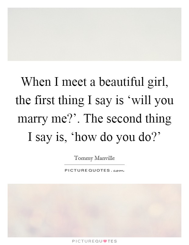 When I meet a beautiful girl, the first thing I say is ‘will you marry me?'. The second thing I say is, ‘how do you do?' Picture Quote #1