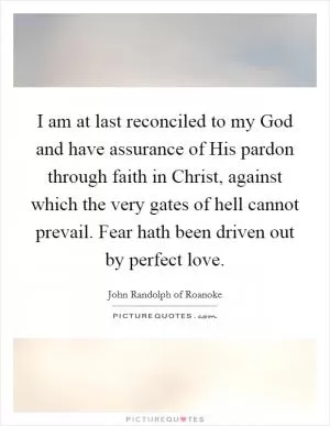 I am at last reconciled to my God and have assurance of His pardon through faith in Christ, against which the very gates of hell cannot prevail. Fear hath been driven out by perfect love Picture Quote #1