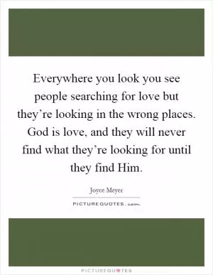 Everywhere you look you see people searching for love but they’re looking in the wrong places. God is love, and they will never find what they’re looking for until they find Him Picture Quote #1