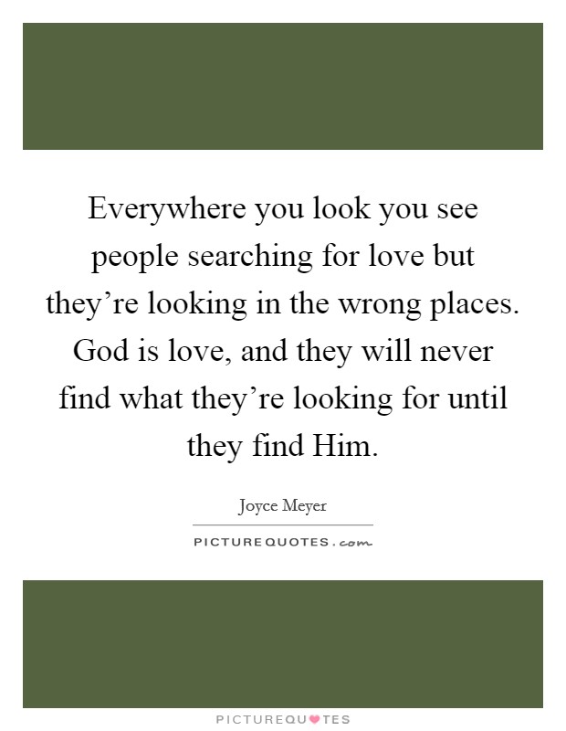 Everywhere you look you see people searching for love but they're looking in the wrong places. God is love, and they will never find what they're looking for until they find Him Picture Quote #1