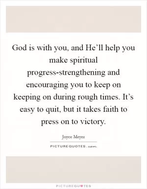 God is with you, and He’ll help you make spiritual progress-strengthening and encouraging you to keep on keeping on during rough times. It’s easy to quit, but it takes faith to press on to victory Picture Quote #1