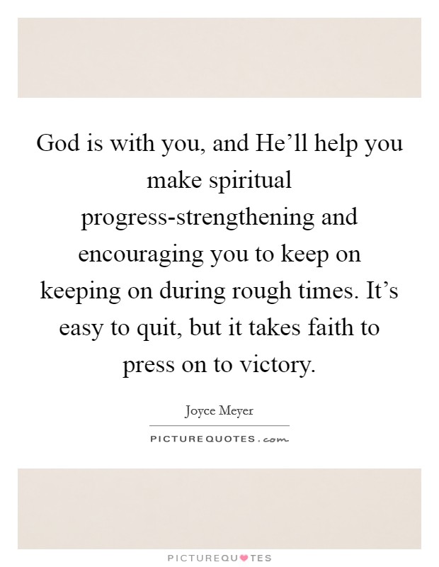 God is with you, and He'll help you make spiritual progress-strengthening and encouraging you to keep on keeping on during rough times. It's easy to quit, but it takes faith to press on to victory Picture Quote #1