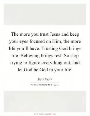 The more you trust Jesus and keep your eyes focused on Him, the more life you’ll have. Trusting God brings life. Believing brings rest. So stop trying to figure everything out, and let God be God in your life Picture Quote #1