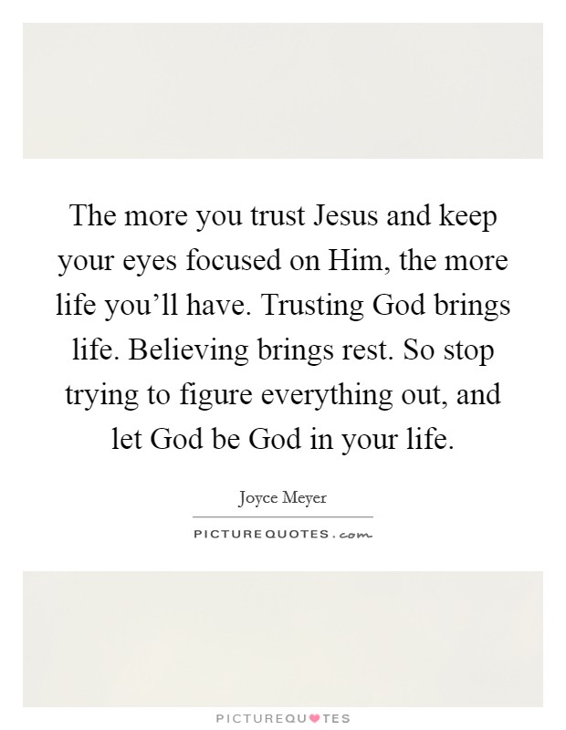The more you trust Jesus and keep your eyes focused on Him, the more life you'll have. Trusting God brings life. Believing brings rest. So stop trying to figure everything out, and let God be God in your life Picture Quote #1