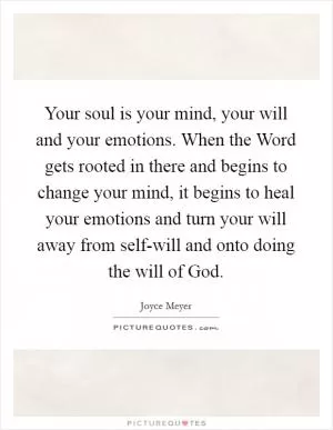 Your soul is your mind, your will and your emotions. When the Word gets rooted in there and begins to change your mind, it begins to heal your emotions and turn your will away from self-will and onto doing the will of God Picture Quote #1