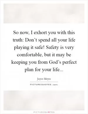 So now, I exhort you with this truth: Don’t spend all your life playing it safe! Safety is very comfortable, but it may be keeping you from God’s perfect plan for your life Picture Quote #1