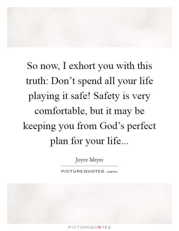 So now, I exhort you with this truth: Don't spend all your life playing it safe! Safety is very comfortable, but it may be keeping you from God's perfect plan for your life Picture Quote #1