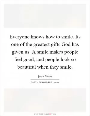 Everyone knows how to smile. Its one of the greatest gifts God has given us. A smile makes people feel good, and people look so beautiful when they smile Picture Quote #1