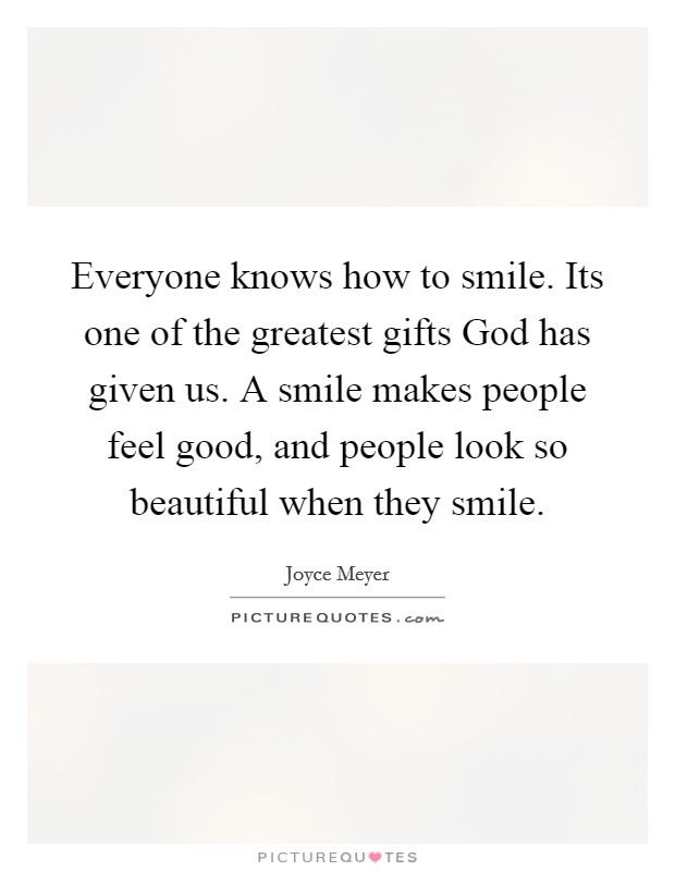 Everyone knows how to smile. Its one of the greatest gifts God has given us. A smile makes people feel good, and people look so beautiful when they smile Picture Quote #1