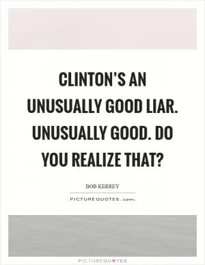 Clinton’s an unusually good liar. Unusually Good. Do you realize that? Picture Quote #1