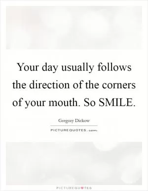 Your day usually follows the direction of the corners of your mouth. So SMILE Picture Quote #1