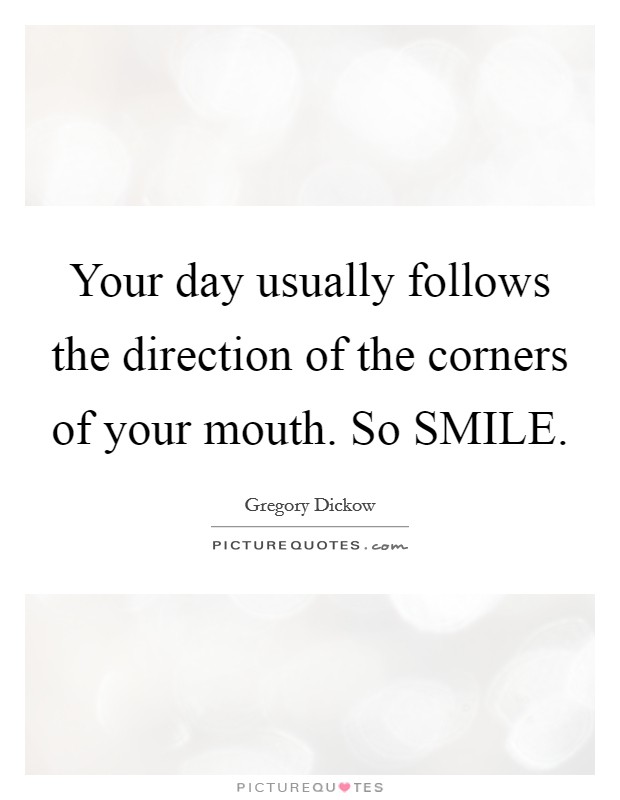 Your day usually follows the direction of the corners of your mouth. So SMILE Picture Quote #1