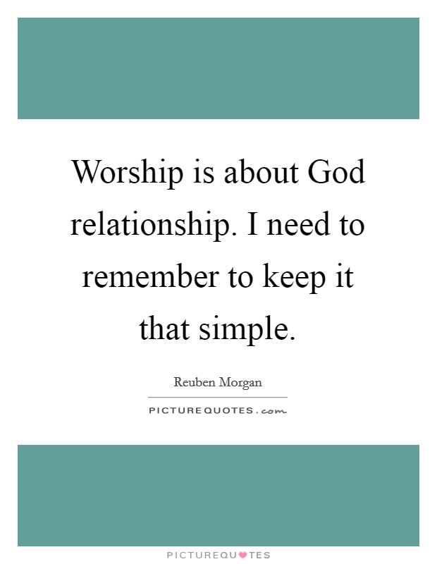 Worship is about God relationship. I need to remember to keep it that simple Picture Quote #1